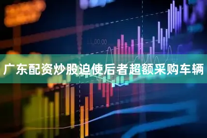广东配资炒股迫使后者超额采购车辆