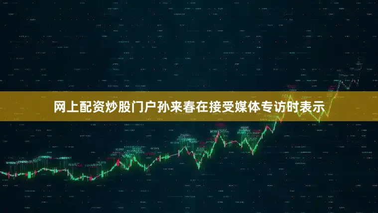 网上配资炒股门户孙来春在接受媒体专访时表示