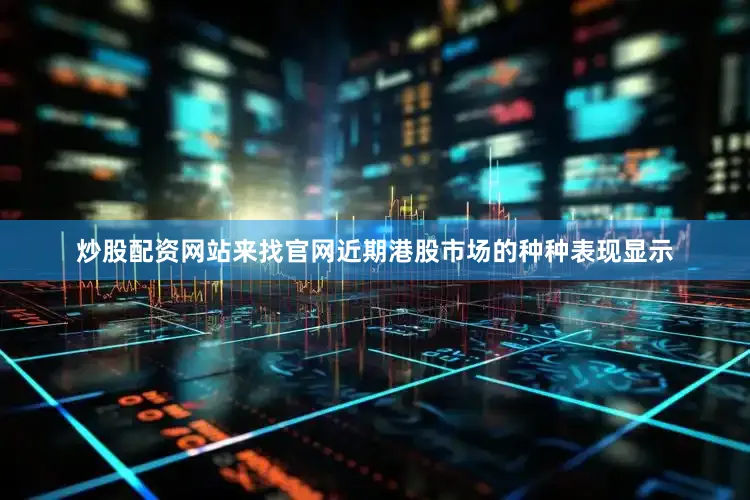 炒股配资网站来找官网近期港股市场的种种表现显示