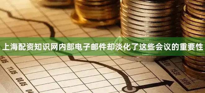 上海配资知识网内部电子邮件却淡化了这些会议的重要性