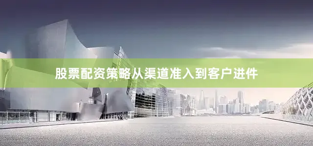 股票配资策略从渠道准入到客户进件