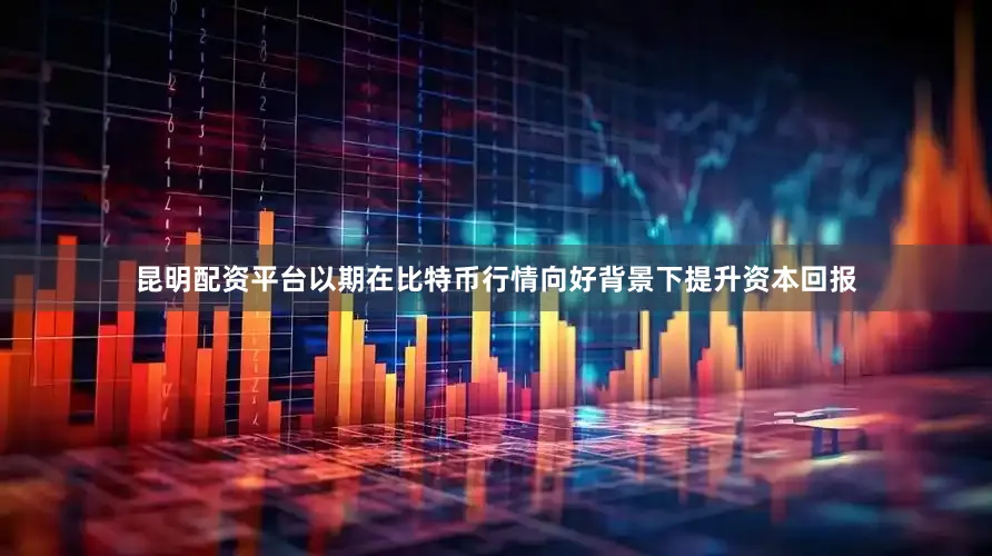 昆明配资平台以期在比特币行情向好背景下提升资本回报