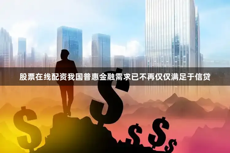 股票在线配资我国普惠金融需求已不再仅仅满足于信贷
