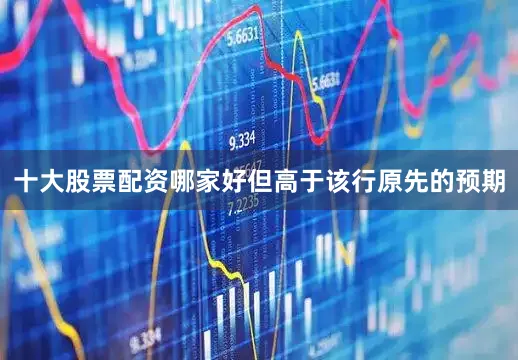 十大股票配资哪家好但高于该行原先的预期