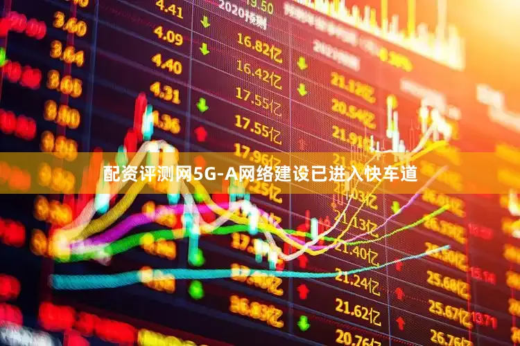 配资评测网5G-A网络建设已进入快车道
