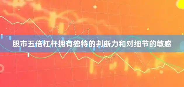股市五倍杠杆拥有独特的判断力和对细节的敏感