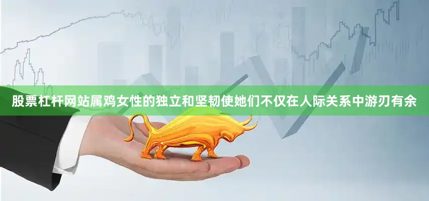 股票杠杆网站属鸡女性的独立和坚韧使她们不仅在人际关系中游刃有余