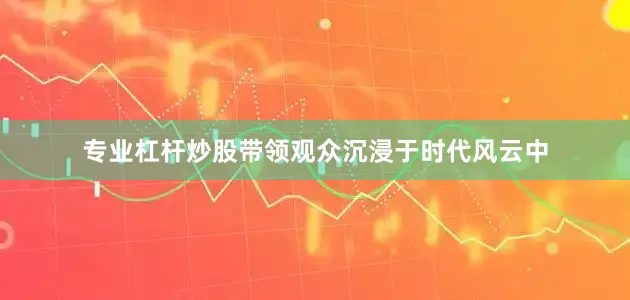 专业杠杆炒股带领观众沉浸于时代风云中