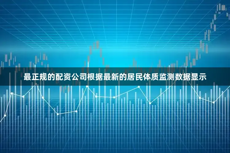 最正规的配资公司根据最新的居民体质监测数据显示