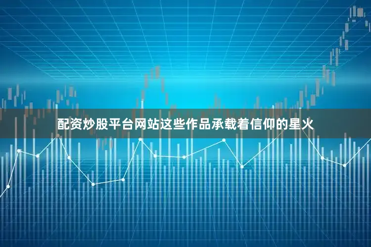 配资炒股平台网站这些作品承载着信仰的星火