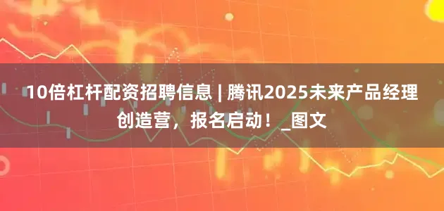 10倍杠杆配资招聘信息 | 腾讯2025未来产品经理创造营，报名启动！_图文