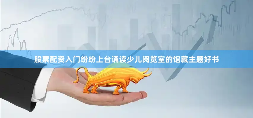 股票配资入门纷纷上台诵读少儿阅览室的馆藏主题好书