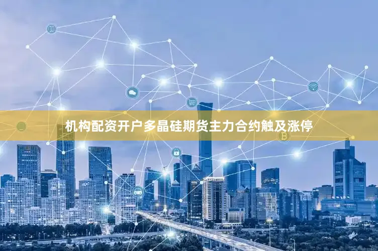 机构配资开户多晶硅期货主力合约触及涨停