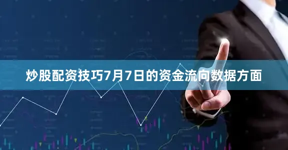 炒股配资技巧7月7日的资金流向数据方面
