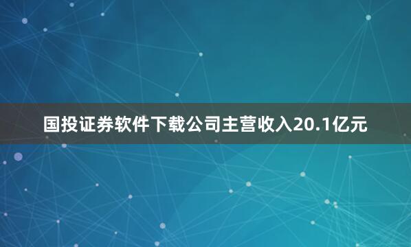 国投证券软件下载公司主营收入20.1亿元
