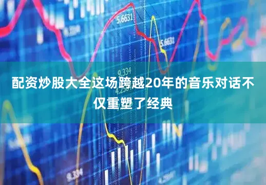 配资炒股大全这场跨越20年的音乐对话不仅重塑了经典