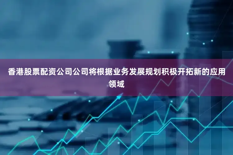 香港股票配资公司公司将根据业务发展规划积极开拓新的应用领域