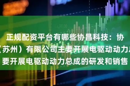 正规配资平台有哪些协昌科技：协昌电驱动科技（苏州）有限公司主要开展电驱动动力总成的研发和销售