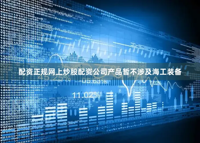 配资正规网上炒股配资公司产品暂不涉及海工装备