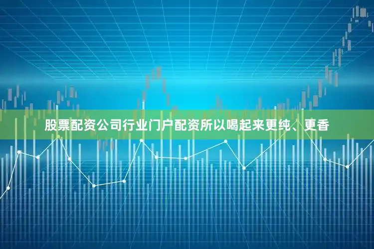 股票配资公司行业门户配资所以喝起来更纯、更香