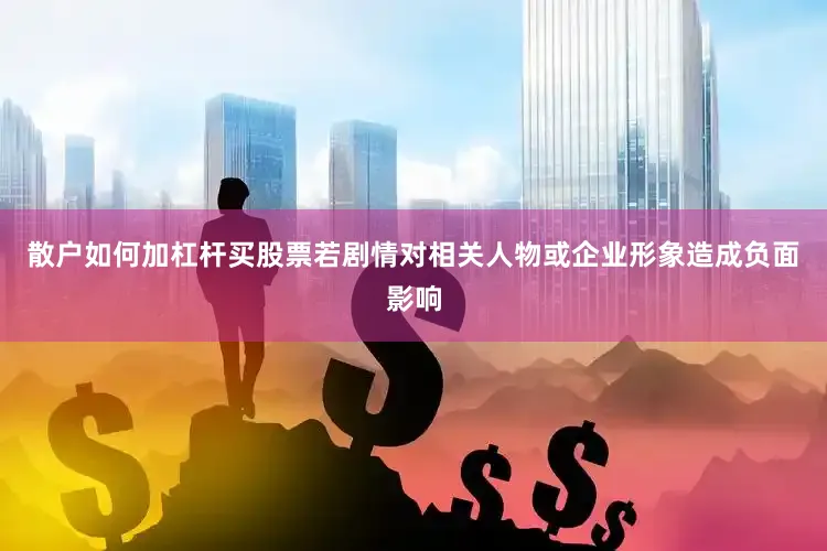 散户如何加杠杆买股票若剧情对相关人物或企业形象造成负面影响