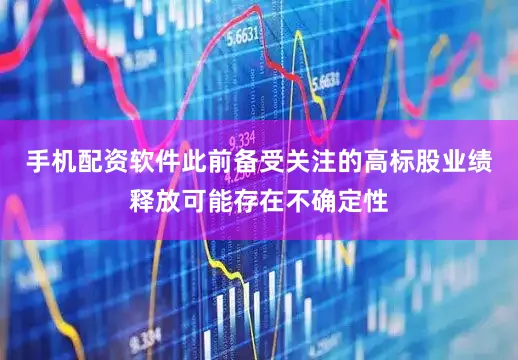 手机配资软件此前备受关注的高标股业绩释放可能存在不确定性