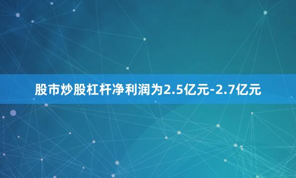 股市炒股杠杆净利润为2.5亿元-2.7亿元
