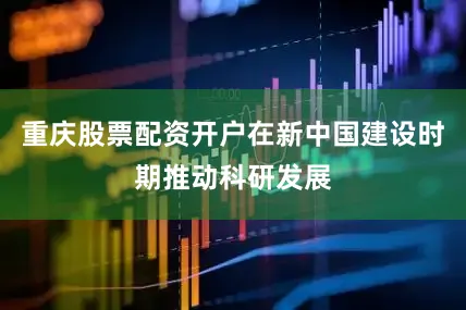 重庆股票配资开户在新中国建设时期推动科研发展