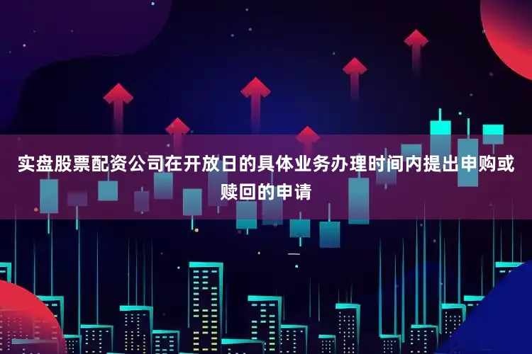 实盘股票配资公司在开放日的具体业务办理时间内提出申购或赎回的申请