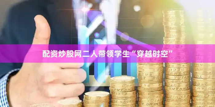 配资炒股网二人带领学生“穿越时空”