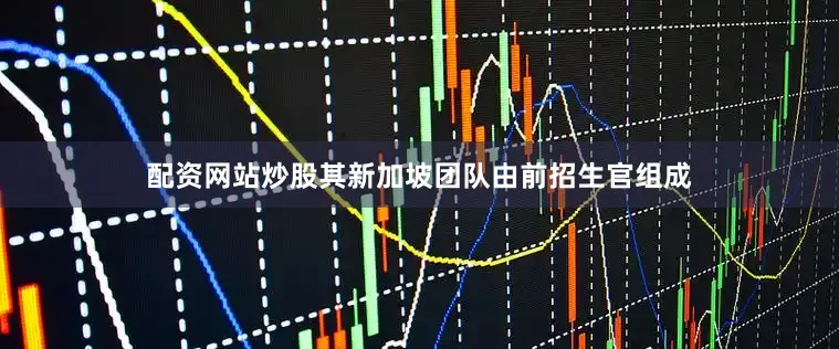 配资网站炒股其新加坡团队由前招生官组成