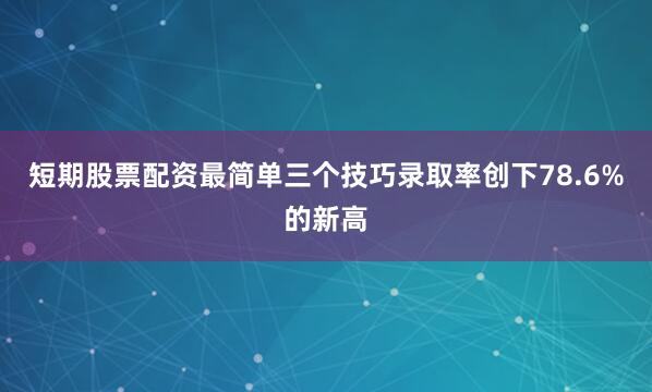 短期股票配资最简单三个技巧录取率创下78.6%的新高