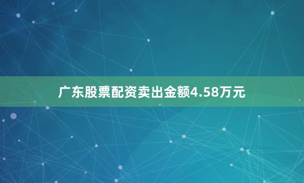 广东股票配资卖出金额4.58万元
