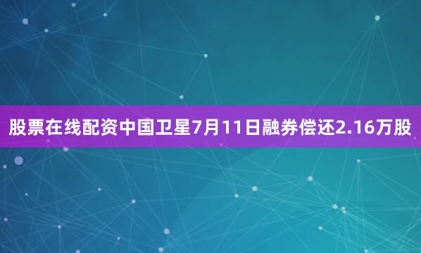 股票在线配资中国卫星7月11日融券偿还2.16万股