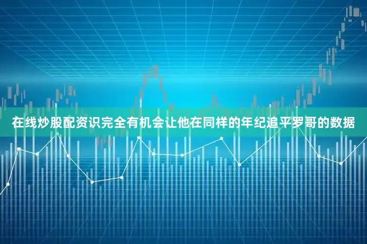 在线炒股配资识完全有机会让他在同样的年纪追平罗哥的数据
