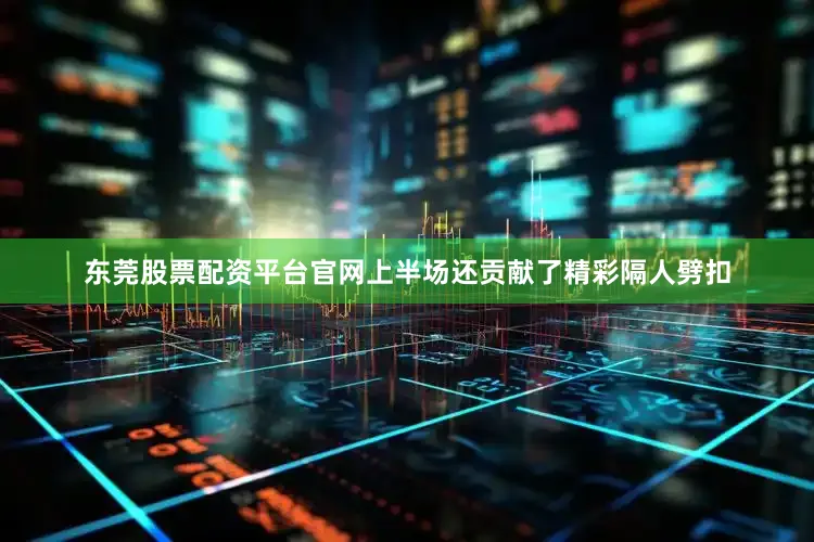 东莞股票配资平台官网上半场还贡献了精彩隔人劈扣