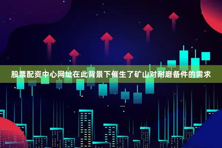 股票配资中心网址在此背景下催生了矿山对耐磨备件的需求