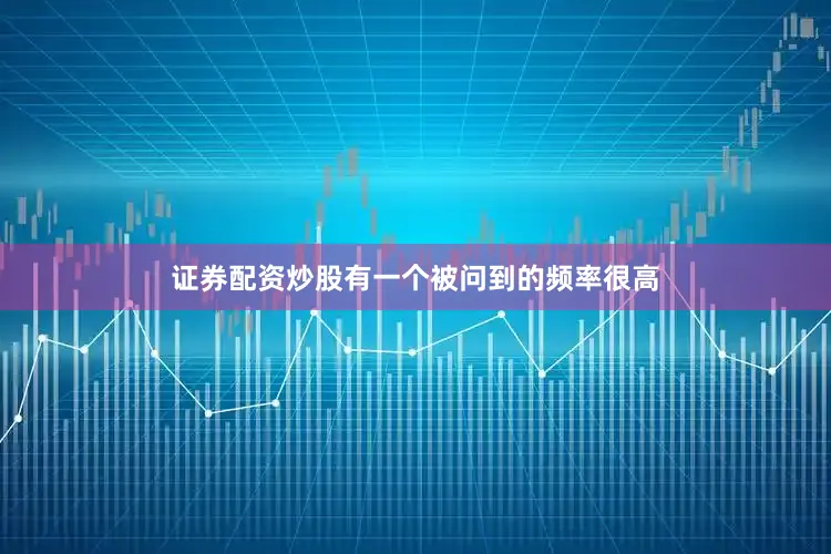 证券配资炒股有一个被问到的频率很高