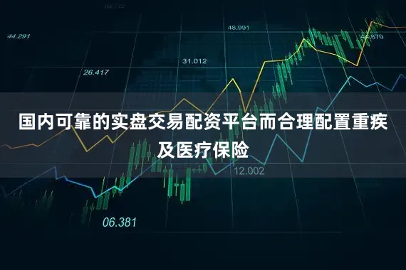 国内可靠的实盘交易配资平台而合理配置重疾及医疗保险