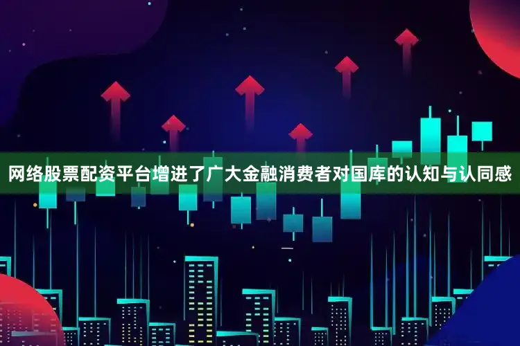 网络股票配资平台增进了广大金融消费者对国库的认知与认同感
