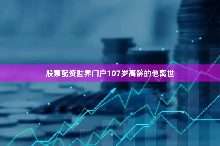 股票配资世界门户107岁高龄的他离世