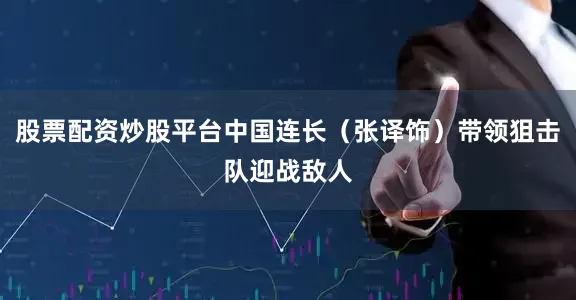 股票配资炒股平台中国连长（张译饰）带领狙击队迎战敌人