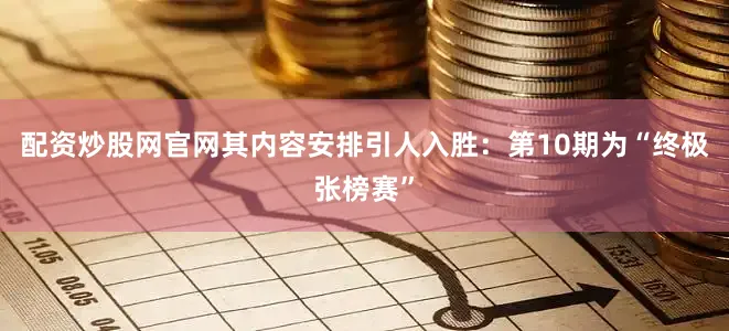 配资炒股网官网其内容安排引人入胜：第10期为“终极张榜赛”