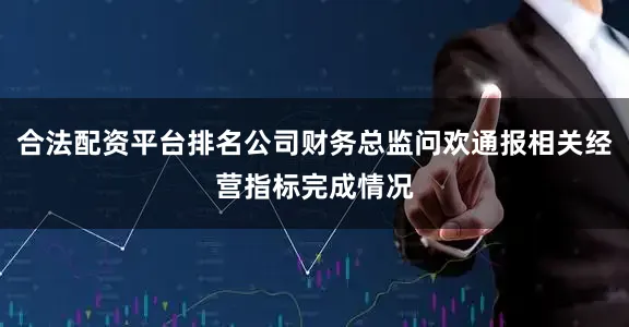 合法配资平台排名公司财务总监问欢通报相关经营指标完成情况