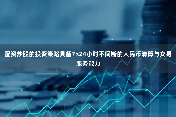 配资炒股的投资策略具备7×24小时不间断的人民币清算与交易服务能力