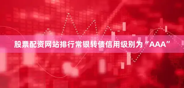 股票配资网站排行常银转债信用级别为“AAA”