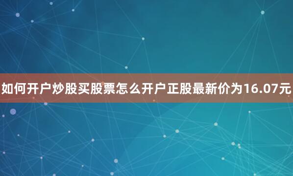 如何开户炒股买股票怎么开户正股最新价为16.07元
