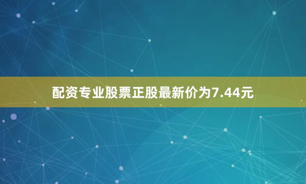 配资专业股票正股最新价为7.44元