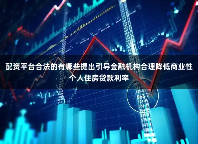 配资平台合法的有哪些提出引导金融机构合理降低商业性个人住房贷款利率