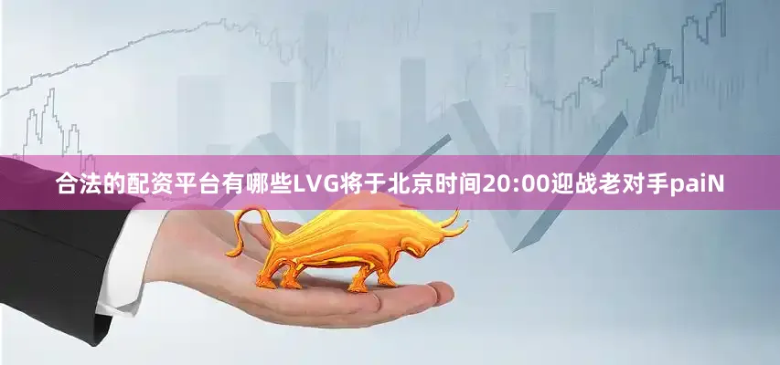 合法的配资平台有哪些LVG将于北京时间20:00迎战老对手paiN